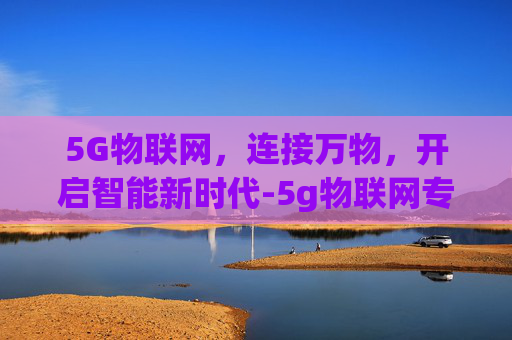 5G物联网，连接万物，开启智能新时代-5g物联网专用卡