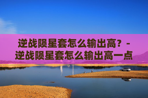 逆战陨星套怎么输出高？-逆战陨星套怎么输出高一点