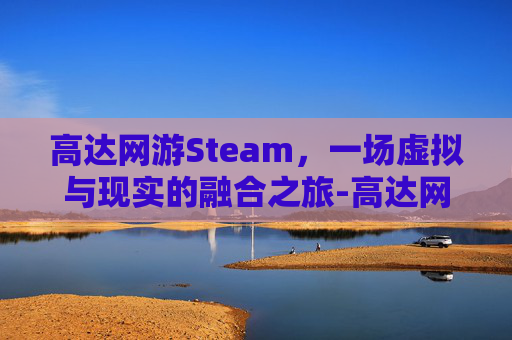 高达网游Steam，一场虚拟与现实的融合之旅-高达网游有哪些