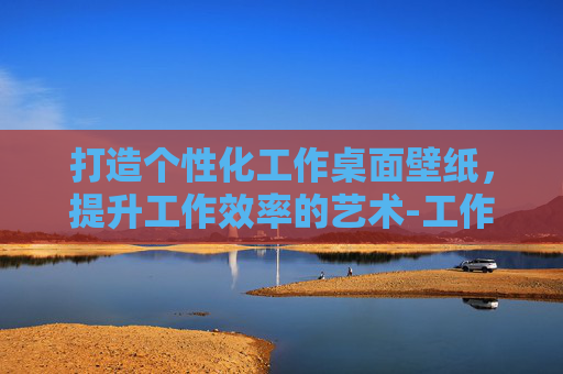 打造个性化工作桌面壁纸，提升工作效率的艺术-工作桌面壁纸背景图