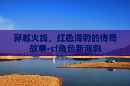 穿越火线，红色海豹的传奇故事-cf角色新海豹