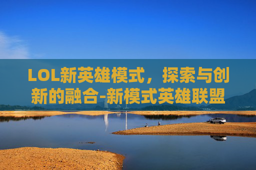 LOL新英雄模式，探索与创新的融合-新模式英雄联盟