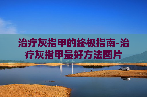 治疗灰指甲的终极指南-治疗灰指甲最好方法图片