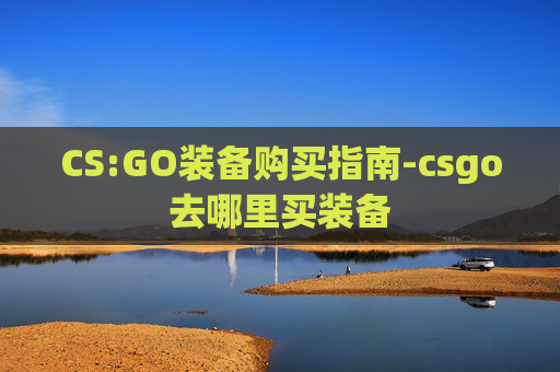 CS:GO装备购买指南-csgo去哪里买装备