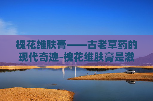 槐花维肤膏——古老草药的现代奇迹-槐花维肤膏是激素药吗