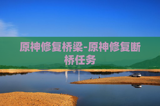 原神修复桥梁-原神修复断桥任务