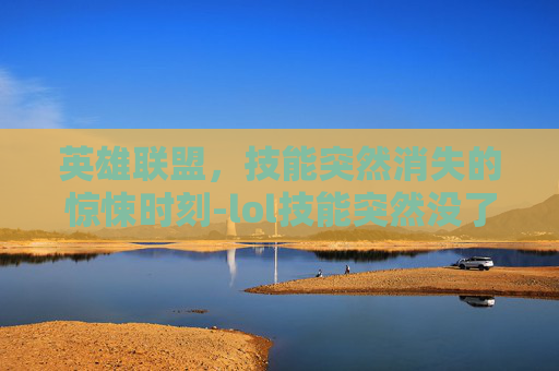 英雄联盟，技能突然消失的惊悚时刻-lol技能突然没了怎么办