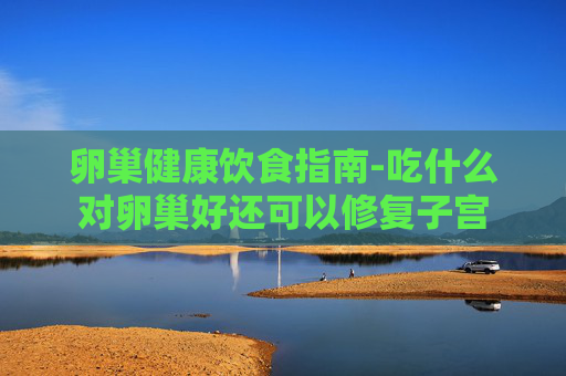 卵巢健康饮食指南-吃什么对卵巢好还可以修复子宫