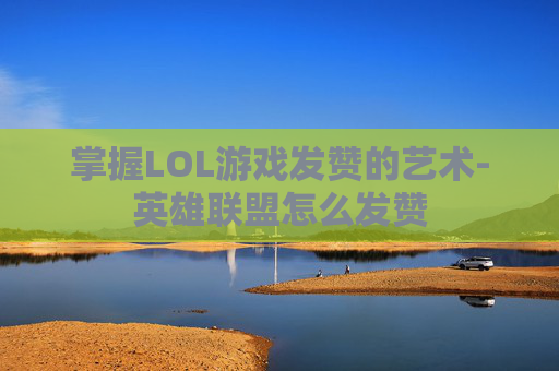 掌握LOL游戏发赞的艺术-英雄联盟怎么发赞