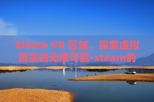 Steam VR 区域，探索虚拟现实的无限可能-steam的vr