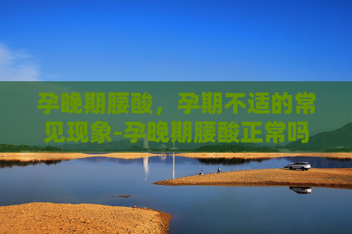 孕晚期腰酸，孕期不适的常见现象-孕晚期腰酸正常吗