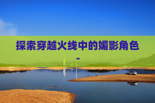 探索穿越火线中的媚影角色-