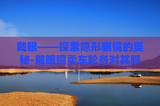 戴眼——探索隐形眼镜的奥秘-戴眼镜卖车轮各对其眼指什么生肖