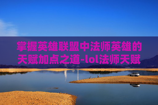 掌握英雄联盟中法师英雄的天赋加点之道-lol法师天赋怎么点