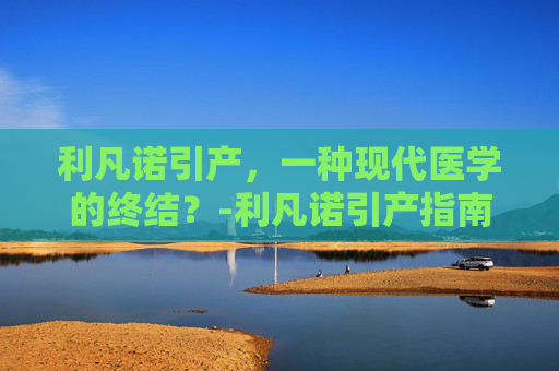 利凡诺引产，一种现代医学的终结？-利凡诺引产指南最新版