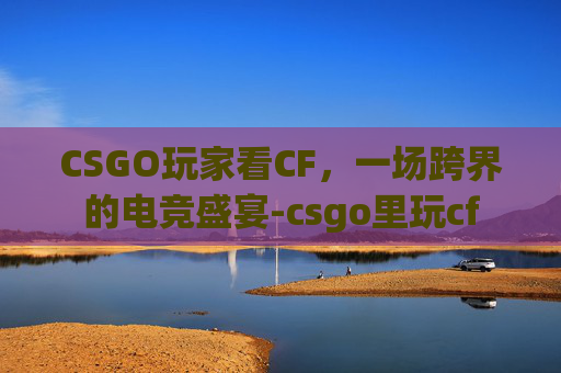 CSGO玩家看CF，一场跨界的电竞盛宴-csgo里玩cf