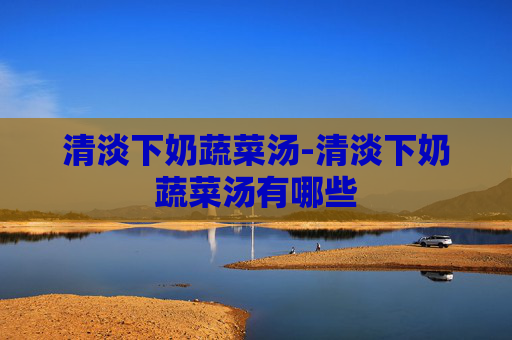 清淡下奶蔬菜汤-清淡下奶蔬菜汤有哪些 清淡下奶蔬菜汤-清淡下奶蔬菜汤有哪些