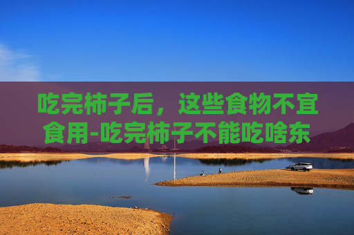 吃完柿子后，这些食物不宜食用-吃完柿子不能吃啥东西