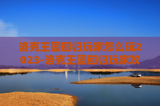 洛克王国回归玩家怎么玩2023-洛克王国回归玩家攻略