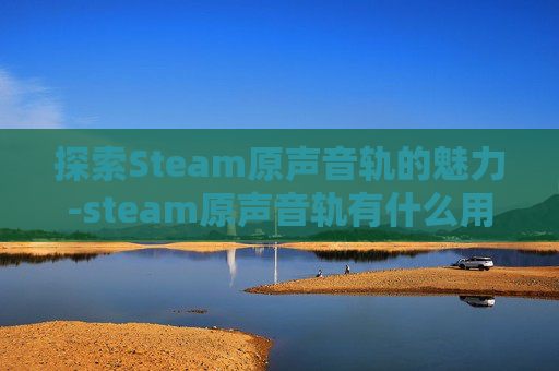 探索Steam原声音轨的魅力-steam原声音轨有什么用