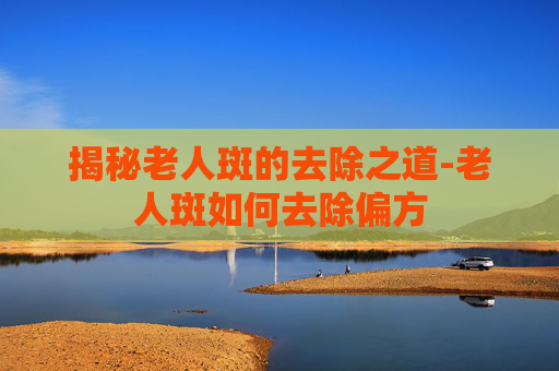 揭秘老人斑的去除之道-老人斑如何去除偏方