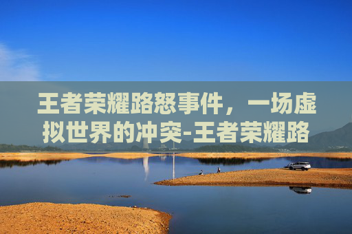 王者荣耀路怒事件，一场虚拟世界的冲突-王者荣耀路霸