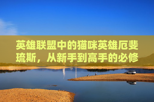 英雄联盟中的猫咪英雄厄斐琉斯，从新手到高手的必修课-猫配厄斐琉斯