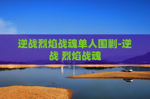 逆战烈焰战魂单人围剿-逆战 烈焰战魂