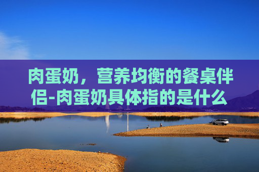 肉蛋奶，营养均衡的餐桌伴侣-肉蛋奶具体指的是什么