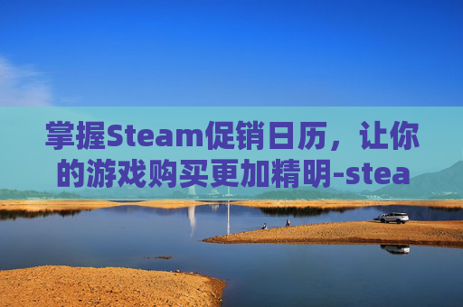 掌握Steam促销日历，让你的游戏购买更加精明-steam打折日历