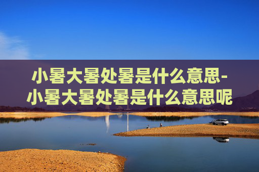 小暑大暑处暑是什么意思-小暑大暑处暑是什么意思呢