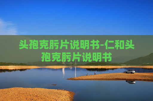 头孢克肟片说明书-仁和头孢克肟片说明书