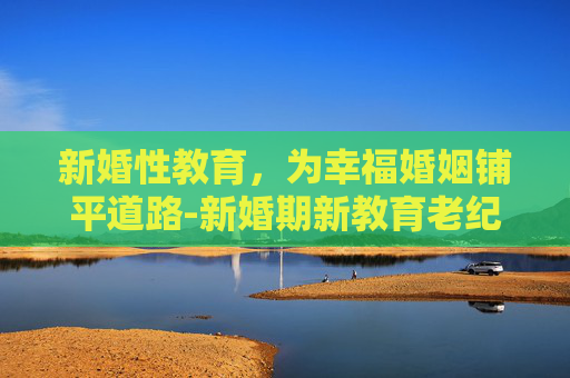 新婚性教育，为幸福婚姻铺平道路-新婚期新教育老纪录片
