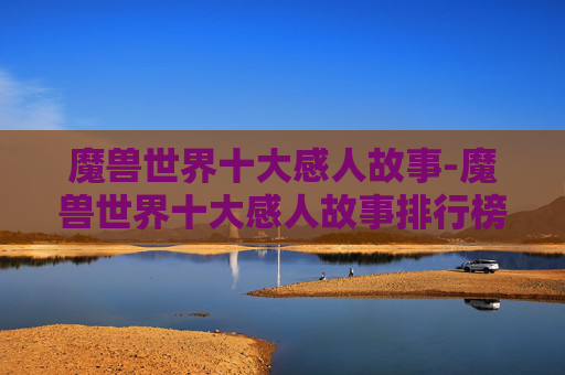 魔兽世界十大感人故事-魔兽世界十大感人故事排行榜