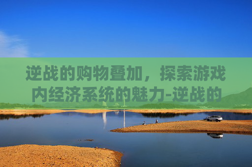 逆战的购物叠加，探索游戏内经济系统的魅力-逆战的购物叠加在哪