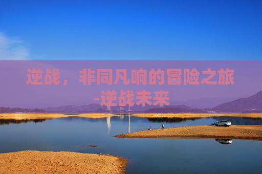 逆战，非同凡响的冒险之旅-逆战未来