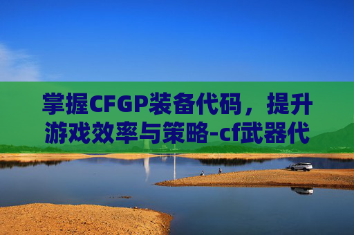掌握CFGP装备代码，提升游戏效率与策略-cf武器代码