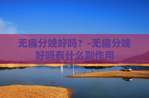无痛分娩好吗？-无痛分娩好吗有什么副作用