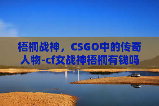 梧桐战神，CSGO中的传奇人物-cf女战神梧桐有钱吗