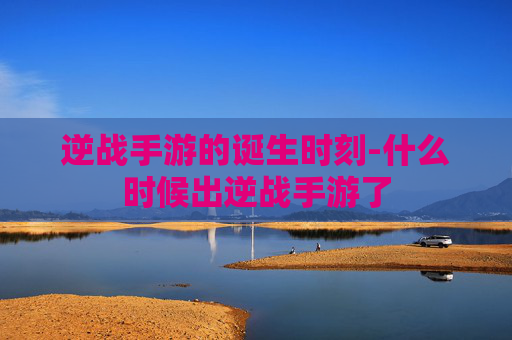 逆战手游的诞生时刻-什么时候出逆战手游了