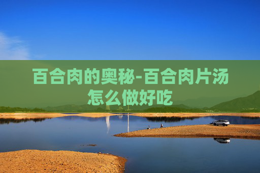 百合肉的奥秘-百合肉片汤怎么做好吃