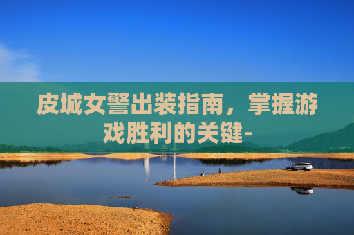 皮城女警出装指南，掌握游戏胜利的关键-