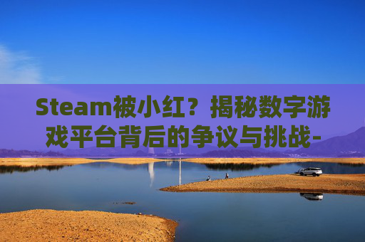 Steam被小红？揭秘数字游戏平台背后的争议与挑战-steam被小红信了怎么办