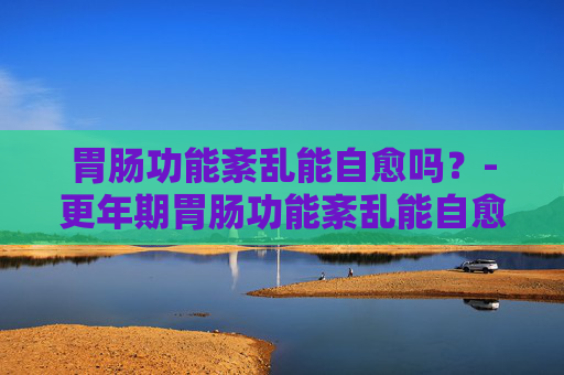 胃肠功能紊乱能自愈吗？-更年期胃肠功能紊乱能自愈吗