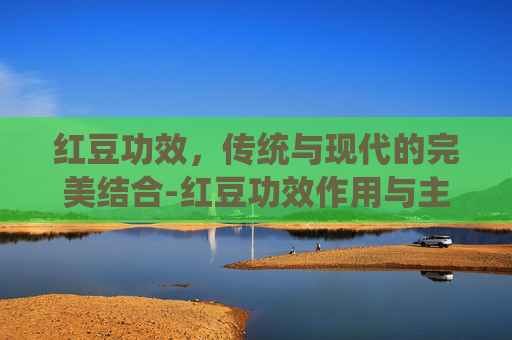 红豆功效，传统与现代的完美结合-红豆功效作用与主治