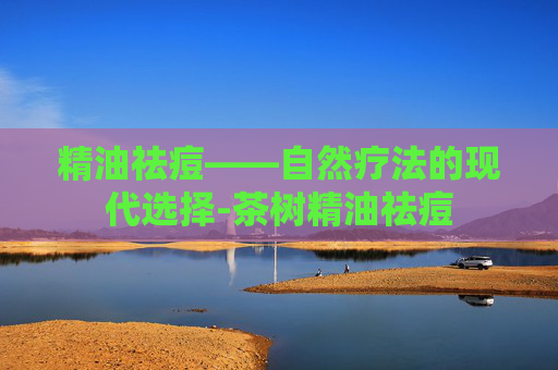 精油祛痘——自然疗法的现代选择-茶树精油祛痘