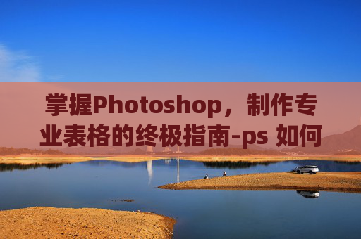 掌握Photoshop，制作专业表格的终极指南-ps 如何做表格