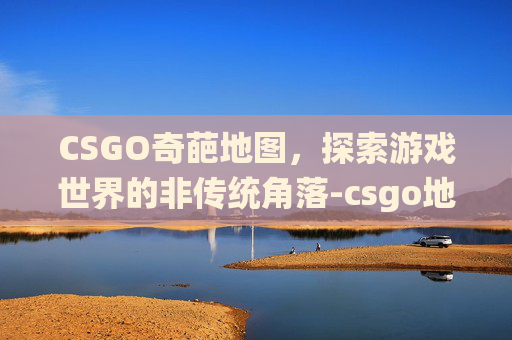 CSGO奇葩地图，探索游戏世界的非传统角落-csgo地图最恐怖彩蛋