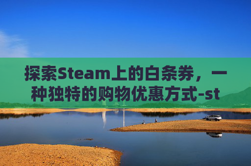 探索Steam上的白条券，一种独特的购物优惠方式-steam白嫖游戏在哪里领