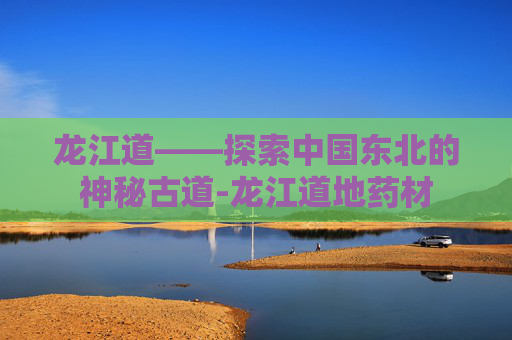 龙江道——探索中国东北的神秘古道-龙江道地药材